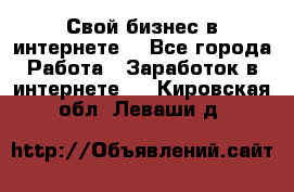 Свой бизнес в интернете. - Все города Работа » Заработок в интернете   . Кировская обл.,Леваши д.